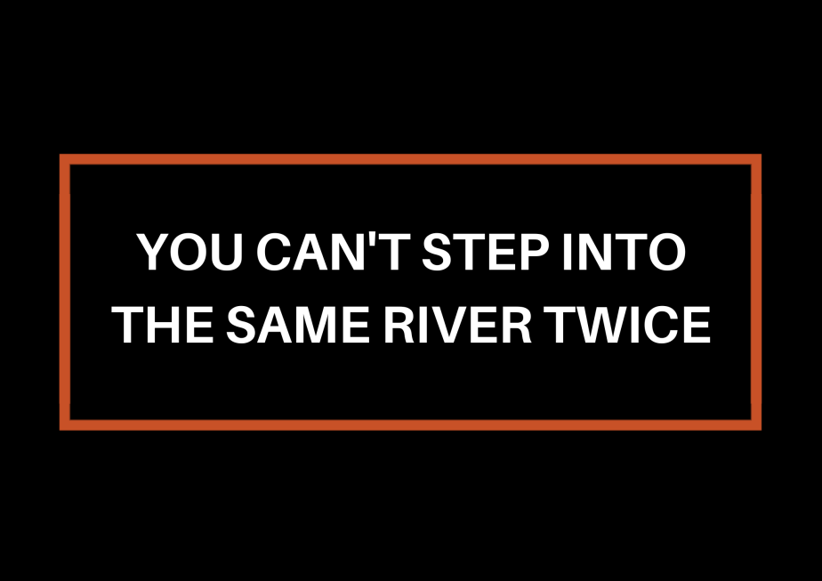You Can’t Step Into The Same River&nbsp;Twice